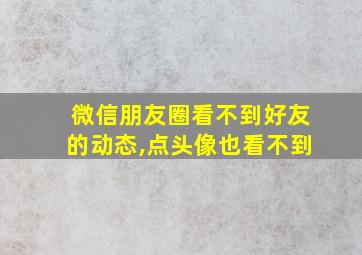 微信朋友圈看不到好友的动态,点头像也看不到