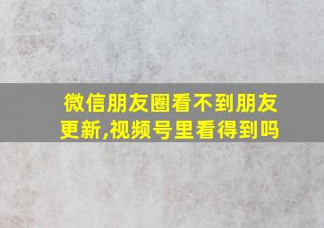 微信朋友圈看不到朋友更新,视频号里看得到吗