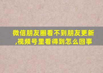 微信朋友圈看不到朋友更新,视频号里看得到怎么回事