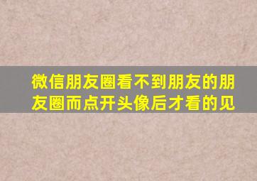 微信朋友圈看不到朋友的朋友圈而点开头像后才看的见