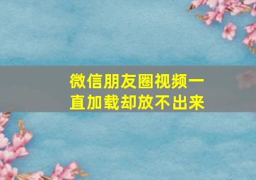 微信朋友圈视频一直加载却放不出来