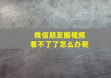 微信朋友圈视频看不了了怎么办呢