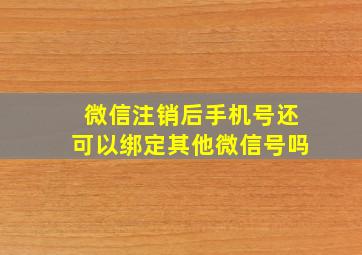 微信注销后手机号还可以绑定其他微信号吗