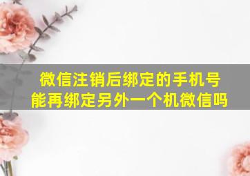 微信注销后绑定的手机号能再绑定另外一个机微信吗