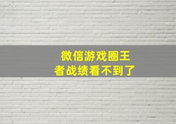 微信游戏圈王者战绩看不到了