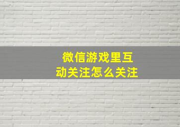 微信游戏里互动关注怎么关注