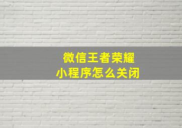 微信王者荣耀小程序怎么关闭