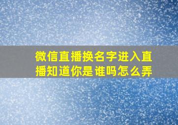 微信直播换名字进入直播知道你是谁吗怎么弄