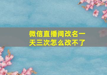 微信直播间改名一天三次怎么改不了