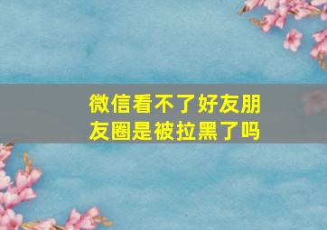 微信看不了好友朋友圈是被拉黑了吗