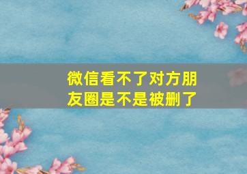 微信看不了对方朋友圈是不是被删了