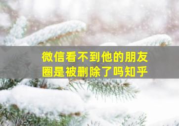 微信看不到他的朋友圈是被删除了吗知乎