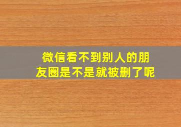 微信看不到别人的朋友圈是不是就被删了呢