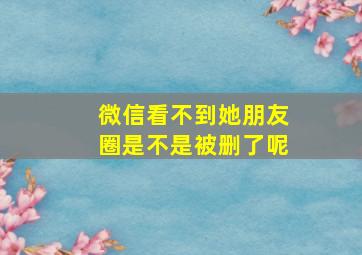 微信看不到她朋友圈是不是被删了呢