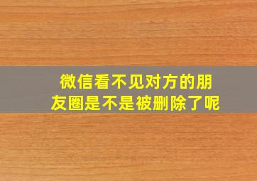 微信看不见对方的朋友圈是不是被删除了呢