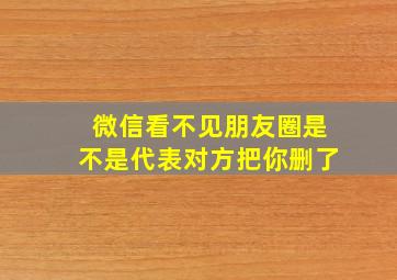 微信看不见朋友圈是不是代表对方把你删了