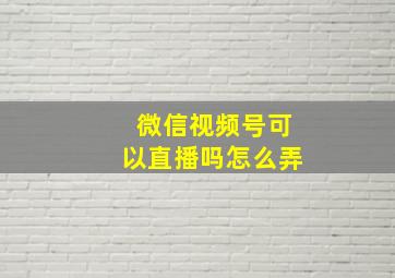 微信视频号可以直播吗怎么弄