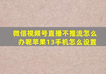 微信视频号直播不推流怎么办呢苹果13手机怎么设置