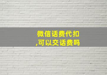 微信话费代扣,可以交话费吗