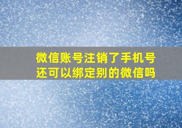 微信账号注销了手机号还可以绑定别的微信吗