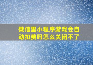 微信里小程序游戏会自动扣费吗怎么关闭不了