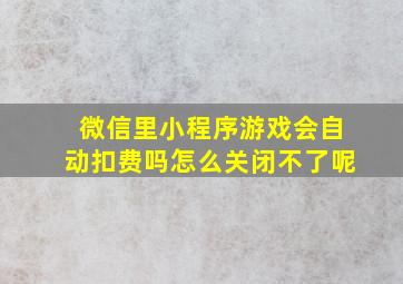 微信里小程序游戏会自动扣费吗怎么关闭不了呢