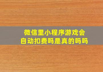 微信里小程序游戏会自动扣费吗是真的吗吗