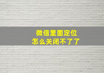 微信里面定位怎么关闭不了了