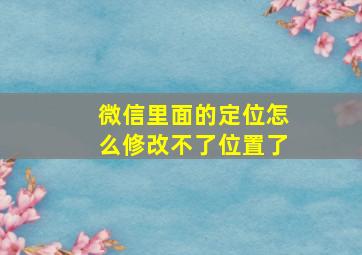 微信里面的定位怎么修改不了位置了