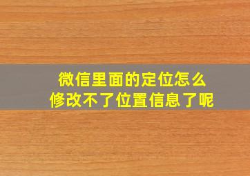 微信里面的定位怎么修改不了位置信息了呢