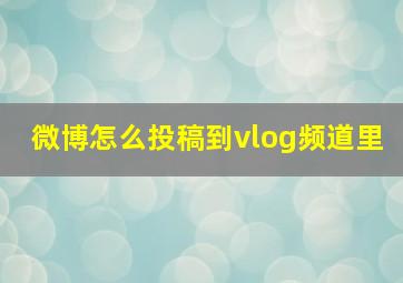 微博怎么投稿到vlog频道里