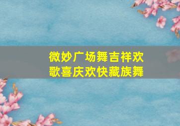 微妙广场舞吉祥欢歌喜庆欢快藏族舞