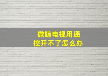 微鲸电视用遥控开不了怎么办