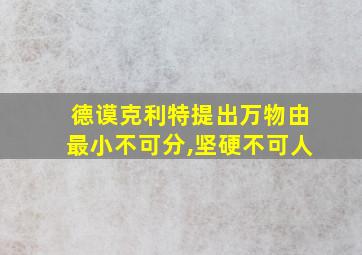 德谟克利特提出万物由最小不可分,坚硬不可人