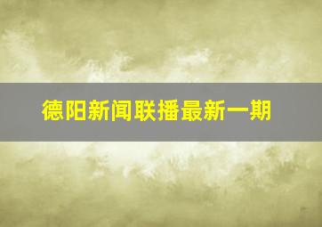 德阳新闻联播最新一期