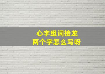 心字组词接龙两个字怎么写呀