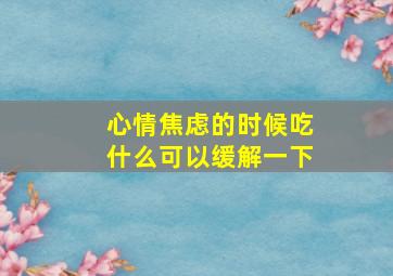 心情焦虑的时候吃什么可以缓解一下