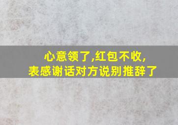 心意领了,红包不收,表感谢话对方说别推辞了