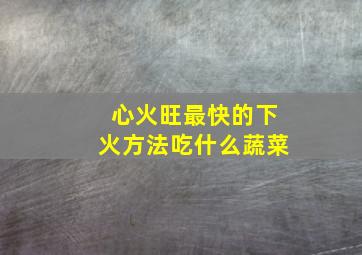 心火旺最快的下火方法吃什么蔬菜