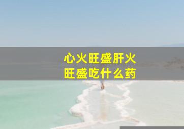 心火旺盛肝火旺盛吃什么药