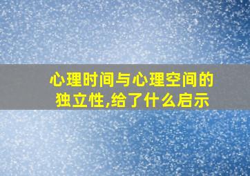 心理时间与心理空间的独立性,给了什么启示