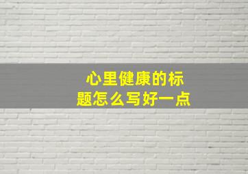 心里健康的标题怎么写好一点