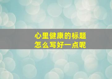 心里健康的标题怎么写好一点呢