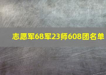 志愿军68军23师608团名单