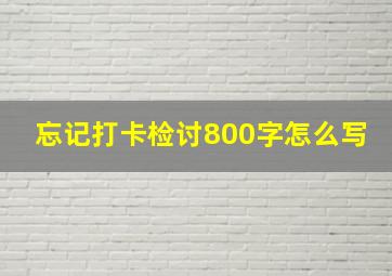 忘记打卡检讨800字怎么写