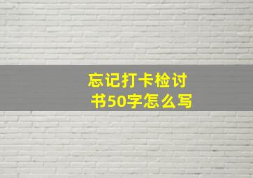 忘记打卡检讨书50字怎么写