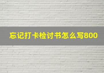 忘记打卡检讨书怎么写800