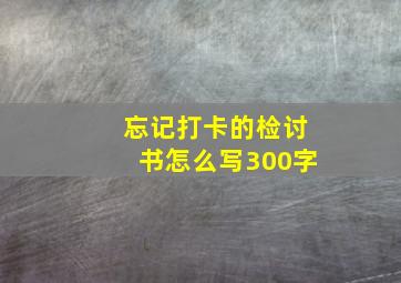 忘记打卡的检讨书怎么写300字