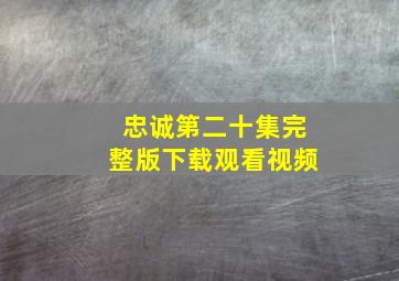 忠诚第二十集完整版下载观看视频