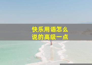 快乐用语怎么说的高级一点